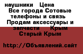 наушники › Цена ­ 3 015 - Все города Сотовые телефоны и связь » Продам аксессуары и запчасти   . Крым,Старый Крым